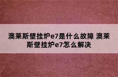 澳莱斯壁挂炉e7是什么故障 澳莱斯壁挂炉e7怎么解决